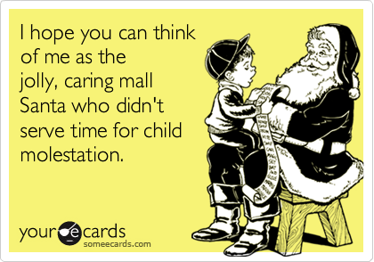 I hope you can thinkof me as thejolly, caring mallSanta who didn'tserve time for childmolestation.