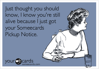 Just thought you should
know, I know you're still
alive because I just got
your Someecards
Pickup Notice.