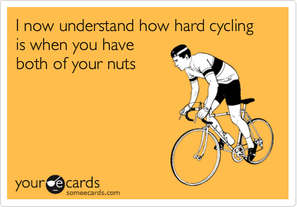 I now understand how hard cycling is when you have
both of your nuts