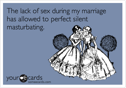 The lack of sex during my marriage has allowed to perfect silent masturbating.