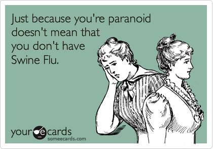 Just because you're paranoid doesn't mean that
you don't have
Swine Flu.