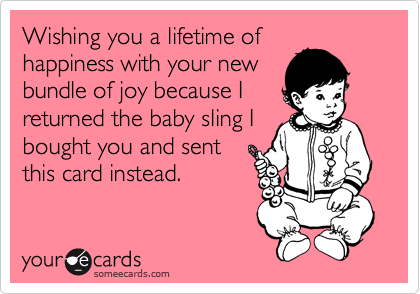 Wishing you a lifetime of
happiness with your new
bundle of joy because I
returned the baby sling I
bought you and sent
this card instead. 
