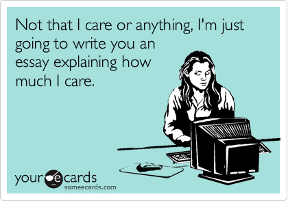 Not that I care or anything, I'm just going to write you an
essay explaining how
much I care.