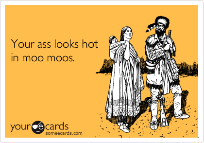 

Your ass looks hot
in moo moos.
