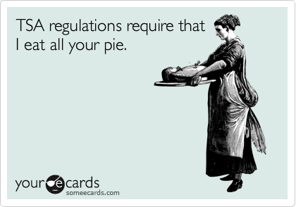 TSA regulations require that 
I eat all your pie.