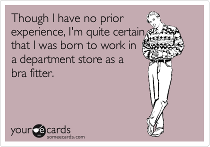 Though I have no prior
experience, I'm quite certain
that I was born to work in
a department store as a
bra fitter.