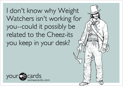 I don't know why WeightWatchers isn't working foryou--could it possibly berelated to the Cheez-itsyou keep in your desk?