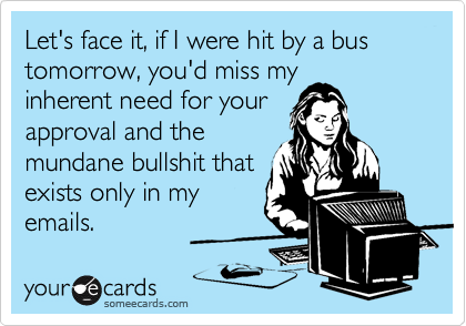 Let's face it, if I were hit by a bus tomorrow, you'd miss my
inherent need for your
approval and the
mundane bullshit that
exists only in my
emails.