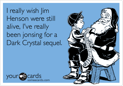 I really wish Jim
Henson were still
alive, I've really
been jonsing for a
Dark Crystal sequel.
