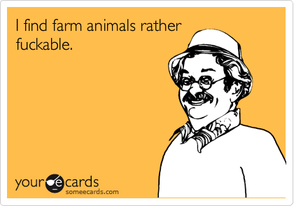 I find farm animals rather
fuckable.