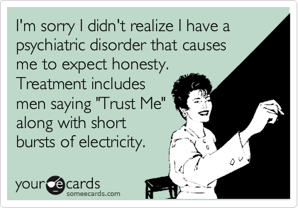 I'm sorry I didn't realize I have a psychiatric disorder that causes
me to expect honesty. 
Treatment includes
men saying "Trust Me"
along with short
bursts of electricity.