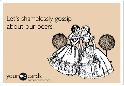 
Let's shamelessly gossip 
about our peers.