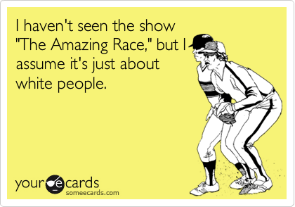 I haven't seen the show"The Amazing Race," but Iassume it's just aboutwhite people.