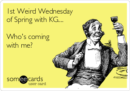 1st Weird Wednesday
of Spring with KG....

Who's coming
with me?