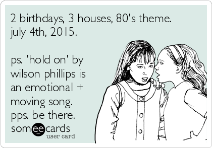 2 birthdays, 3 houses, 80's theme.
july 4th, 2015.

ps. 'hold on' by
wilson phillips is
an emotional +
moving song.
pps. be there.
