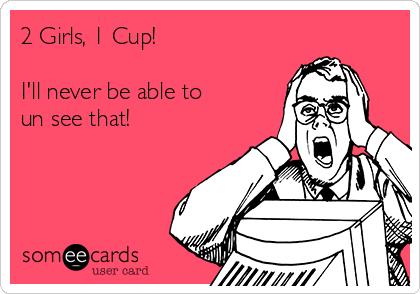 2 Girls, 1 Cup!

I'll never be able to 
un see that! 