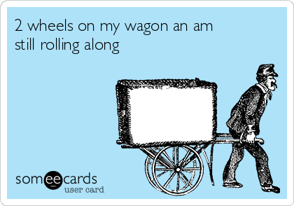 2 wheels on my wagon an am
still rolling along