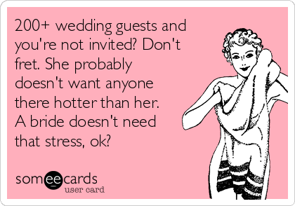 200+ wedding guests and
you're not invited? Don't
fret. She probably
doesn't want anyone
there hotter than her.
A bride doesn't need
that stress, ok?