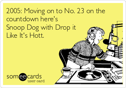 2005: Moving on to No. 23 on the
countdown here's
Snoop Dog with Drop it
Like It's Hott. 