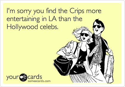 I'm sorry you find the Crips more entertaining in LA than the
Hollywood celebs.
