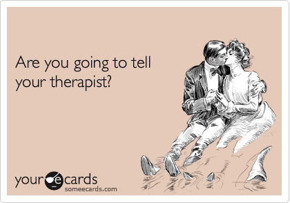 Are you going to tell your therapist?