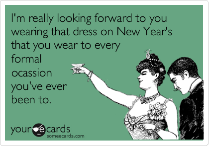 I'm really looking forward to you wearing that dress on New Year's that you wear to everyformalocassionyou've everbeen to.