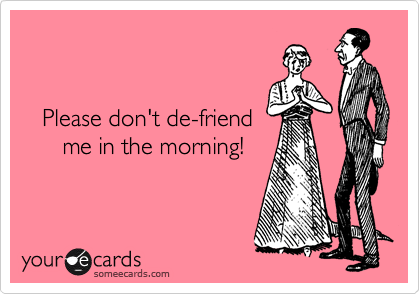 


   Please don't de-friend 
      me in the morning!