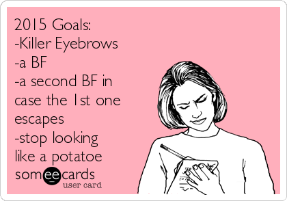 2015 Goals:
-Killer Eyebrows
-a BF
-a second BF in
case the 1st one
escapes
-stop looking
like a potatoe