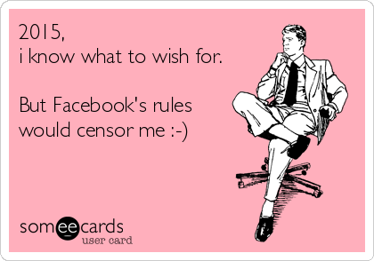 2015, 
i know what to wish for.

But Facebook's rules
would censor me :-)