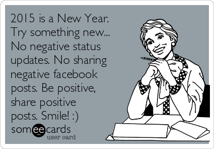 2015 is a New Year.
Try something new...
No negative status
updates. No sharing
negative facebook
posts. Be positive,
share positive
posts. Smile! :)