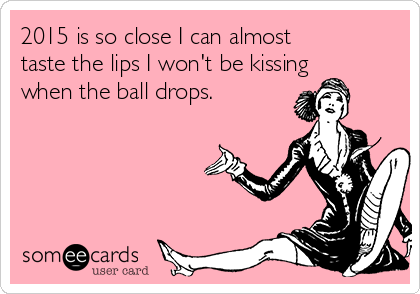2015 is so close I can almost
taste the lips I won't be kissing
when the ball drops.