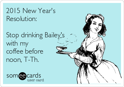 2015 New Year's
Resolution:

Stop drinking Bailey's
with my
coffee before
noon, T-Th.