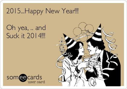 2015...Happy New Year!!!

Oh yea, .. and
Suck it 2014!!!