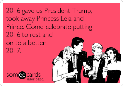 2016 gave us President Trump,
took away Princess Leia and
Prince. Come celebrate putting
2016 to rest and
on to a better
2017.