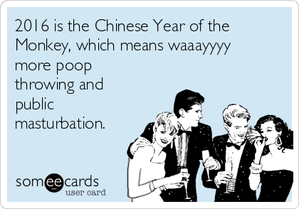 2016 is the Chinese Year of the
Monkey, which means waaayyyy
more poop
throwing and
public
masturbation.