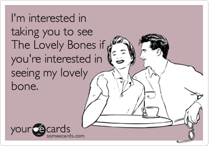 I'm interested in 
taking you to see 
The Lovely Bones if
you're interested in
seeing my lovely
bone.