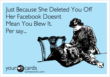 Just Because She Deleted You Off Her Facebook Doesnt
Mean You Blew It. 
Per say...