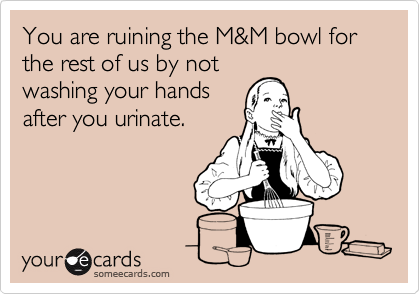You are ruining the M&M bowl for the rest of us by not
washing your hands
after you urinate. 