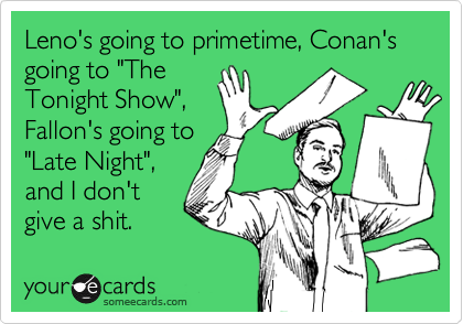 Leno's going to primetime, Conan's going to "The
Tonight Show",
Fallon's going to
"Late Night",
and I don't
give a shit.