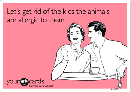 Let's get rid of the kids the animals are allergic to them