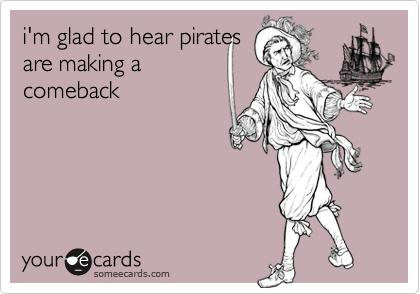 i'm glad to hear pirates
are making a
comeback