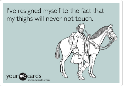 I've resigned myself to the fact that my thighs will never not touch.