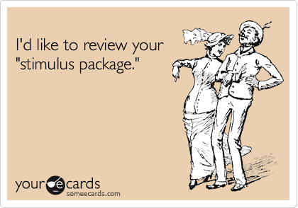 
I'd like to review your
"stimulus package."