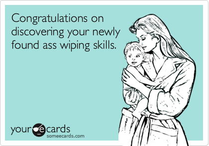 Congratulations ondiscovering your newlyfound ass wiping skills.