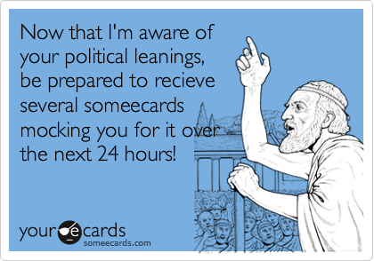 Now that I'm aware ofyour political leanings,be prepared to recieveseveral someecardsmocking you for it overthe next 24 hours!