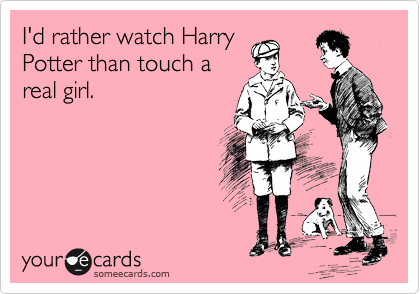 I'd rather watch Harry
Potter than touch a
real girl.