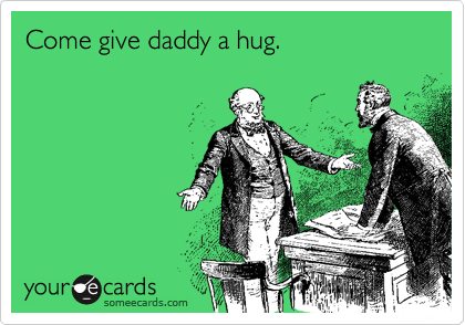 Come give daddy a hug.