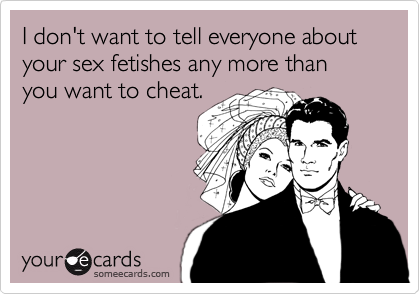 I don't want to tell everyone about your sex fetishes any more than you want to cheat.