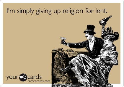 I'm simply giving up religion for lent.