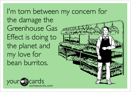 I'm torn between my concern for the damage the
Greenhouse Gas
Effect is doing to
the planet and
my love for
bean burritos.